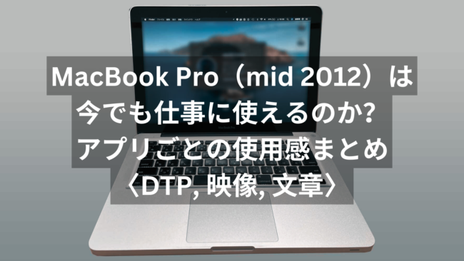 MacBook Pro（Mid 2012）は今でも仕事に使えるのか？DTP、映像、文章など、ソフトごとの感想をまとめました